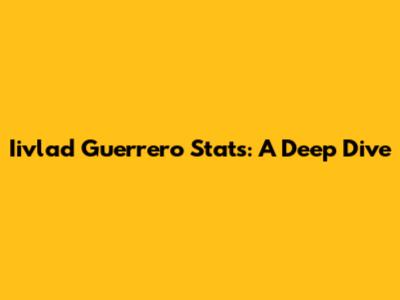 Iivlad Guerrero Stats: A Deep Dive