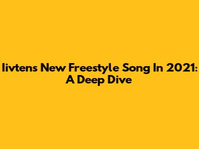 Iivten's New Freestyle Song In 2021: A Deep Dive