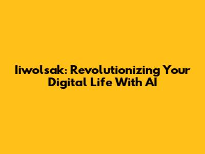 Iiwolsak: Revolutionizing Your Digital Life With AI