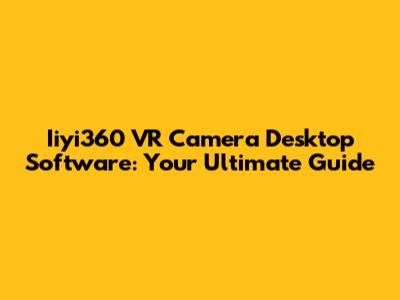 Iiyi360 VR Camera Desktop Software: Your Ultimate Guide