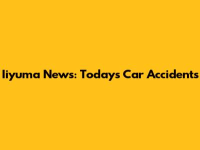 Iiyuma News: Today's Car Accidents