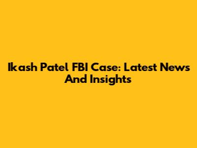 Ikash Patel FBI Case: Latest News And Insights