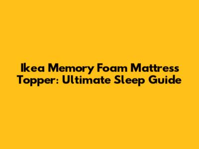 Ikea Memory Foam Mattress Topper: Ultimate Sleep Guide