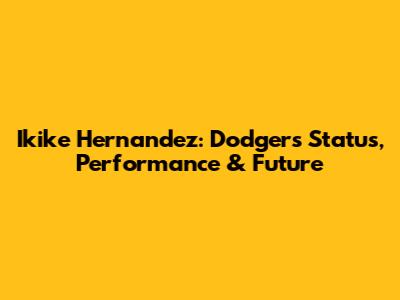 Ikike Hernandez: Dodgers' Status, Performance & Future
