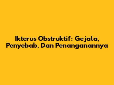 Ikterus Obstruktif: Gejala, Penyebab, Dan Penanganannya
