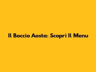 Il Boccio Aosta: Scopri Il Menu