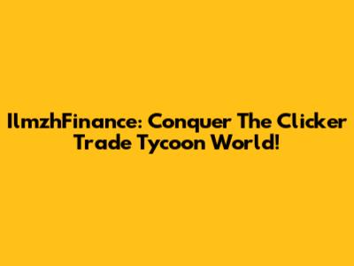 IlmzhFinance: Conquer The Clicker Trade Tycoon World!