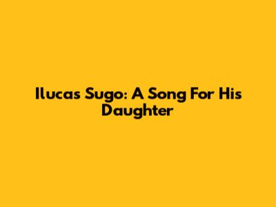 Ilucas Sugo: A Song For His Daughter
