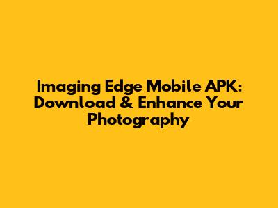 Imaging Edge Mobile APK: Download & Enhance Your Photography