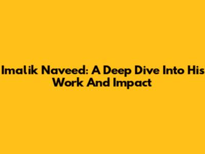 Imalik Naveed: A Deep Dive Into His Work And Impact