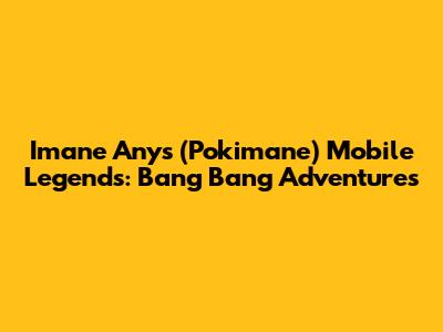 Imane Anys (Pokimane) Mobile Legends: Bang Bang Adventures