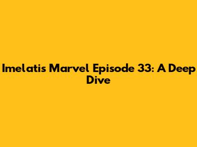 Imelati's Marvel Episode 33: A Deep Dive