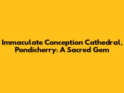 Immaculate Conception Cathedral, Pondicherry: A Sacred Gem