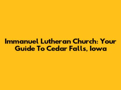 Immanuel Lutheran Church: Your Guide To Cedar Falls, Iowa