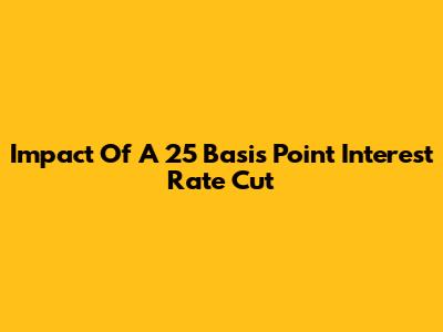 Impact Of A 25 Basis Point Interest Rate Cut