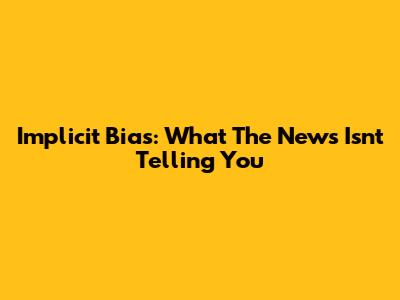 Implicit Bias: What The News Isn't Telling You