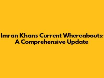 Imran Khan's Current Whereabouts: A Comprehensive Update