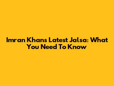 Imran Khan's Latest Jalsa: What You Need To Know