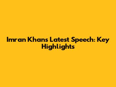 Imran Khan's Latest Speech: Key Highlights