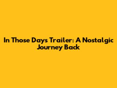 In Those Days Trailer: A Nostalgic Journey Back