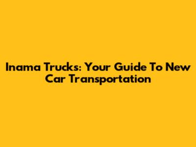 Inama Trucks: Your Guide To New Car Transportation