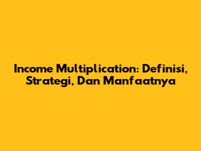 Income Multiplication: Definisi, Strategi, Dan Manfaatnya
