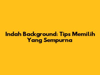 Indah Background: Tips Memilih Yang Sempurna