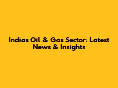 India's Oil & Gas Sector: Latest News & Insights