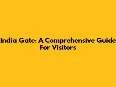 India Gate: A Comprehensive Guide For Visitors