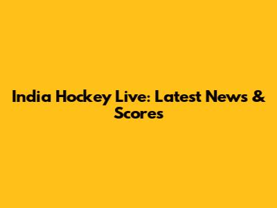 India Hockey Live: Latest News & Scores