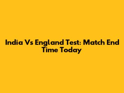 India Vs England Test: Match End Time Today