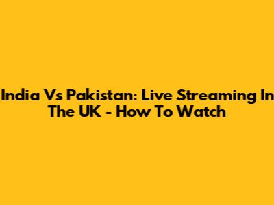 India Vs Pakistan: Live Streaming In The UK - How To Watch