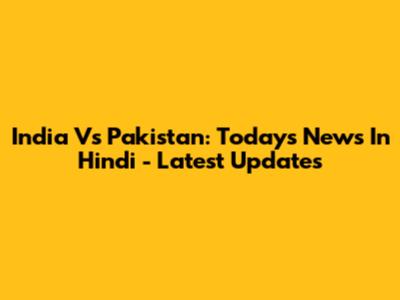India Vs Pakistan: Today's News In Hindi - Latest Updates