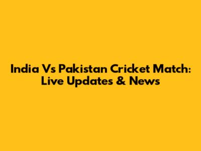 India Vs Pakistan Cricket Match: Live Updates & News