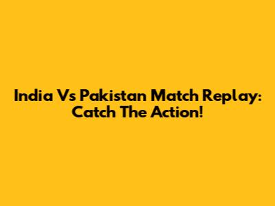 India Vs Pakistan Match Replay: Catch The Action!