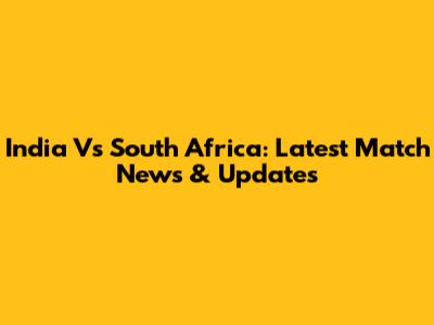 India Vs South Africa: Latest Match News & Updates