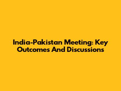 India-Pakistan Meeting: Key Outcomes And Discussions