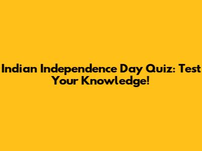 Indian Independence Day Quiz: Test Your Knowledge!