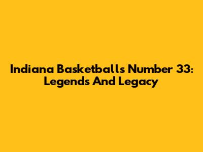 Indiana Basketball's Number 33: Legends And Legacy