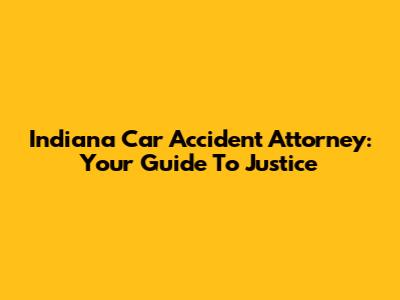 Indiana Car Accident Attorney: Your Guide To Justice