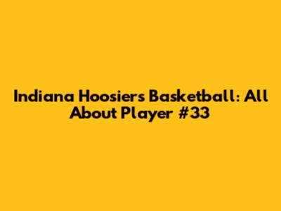 Indiana Hoosiers Basketball: All About Player #33