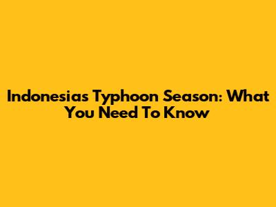 Indonesia's Typhoon Season: What You Need To Know