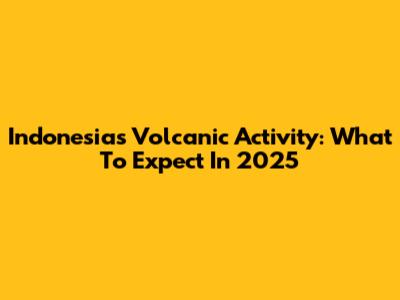 Indonesia's Volcanic Activity: What To Expect In 2025