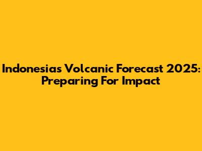 Indonesia's Volcanic Forecast 2025: Preparing For Impact