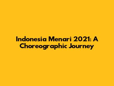 Indonesia Menari 2021: A Choreographic Journey