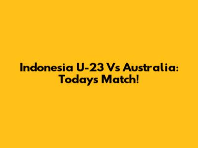 Indonesia U-23 Vs Australia: Today's Match!