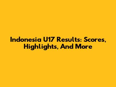 Indonesia U17 Results: Scores, Highlights, And More