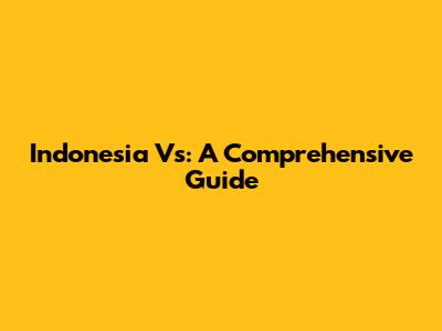 Indonesia Vs: A Comprehensive Guide