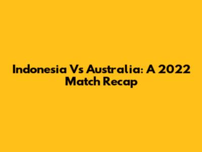 Indonesia Vs Australia: A 2022 Match Recap