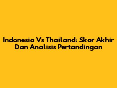Indonesia Vs Thailand: Skor Akhir Dan Analisis Pertandingan